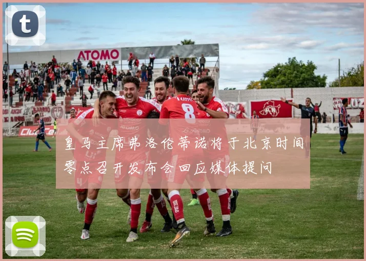 皇马主席弗洛伦蒂诺将于北京时间零点召开发布会回应媒体提问