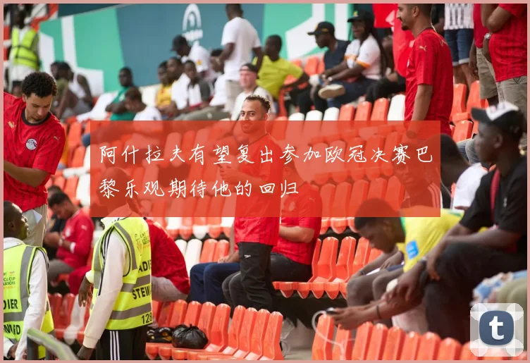 阿什拉夫有望复出参加欧冠决赛巴黎乐观期待他的回归