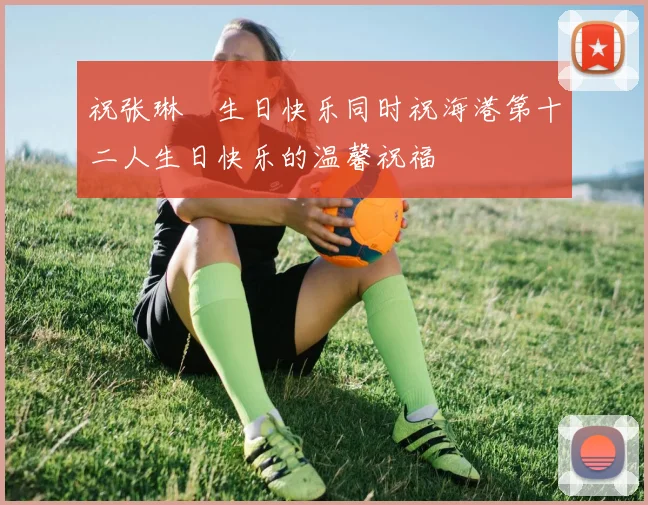 祝张琳芃生日快乐同时祝海港第十二人生日快乐的温馨祝福