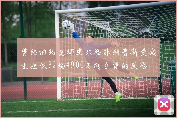 曾经的约克郡皮尔洛菲利普斯曼城生涯仅32场4900万转会费的反思
