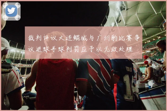裁判评议大连鲲城与广州豹比赛争议进球手球判罚应予以无效处理