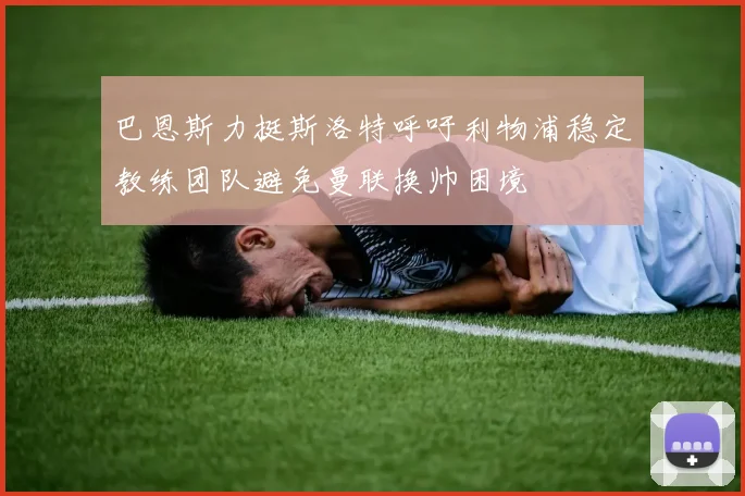 巴恩斯力挺斯洛特呼吁利物浦稳定教练团队避免曼联换帅困境