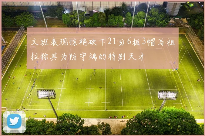 文班表现惊艳砍下21分6板3帽马祖拉称其为防守端的特别天才