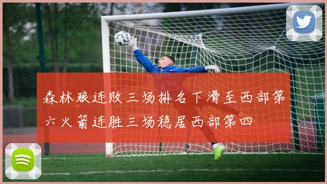 森林狼连败三场排名下滑至西部第六火箭连胜三场稳居西部第四