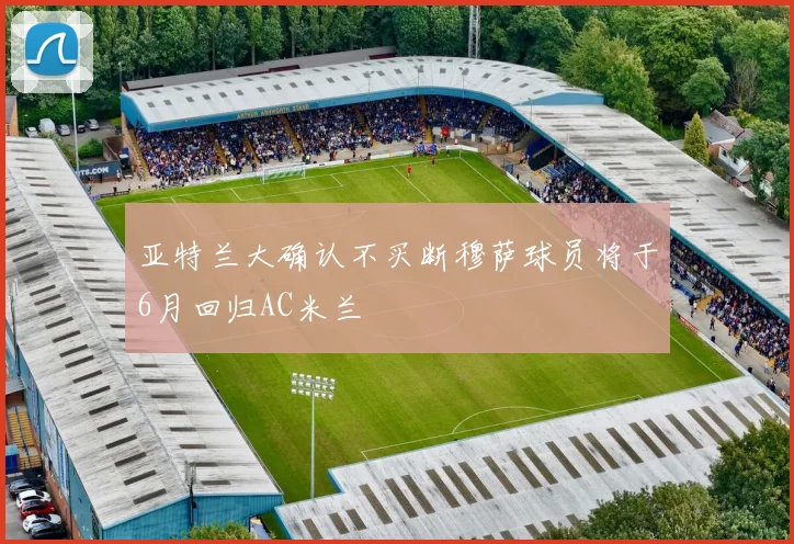 亚特兰大确认不买断穆萨球员将于6月回归AC米兰