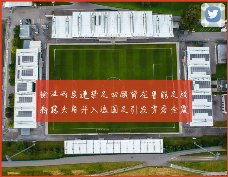 徐洋两度遭禁足回顾曾在鲁能足校崭露头角并入选国足引发贾秀全震惊