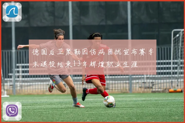 德国后卫聚勒因伤病困扰宣布赛季末退役结束13年辉煌职业生涯