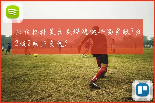 杰伦格林复出表现稳健半场贡献7分2板2助正负值5