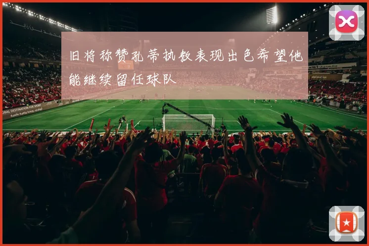 旧将称赞孔蒂执教表现出色希望他能继续留任球队